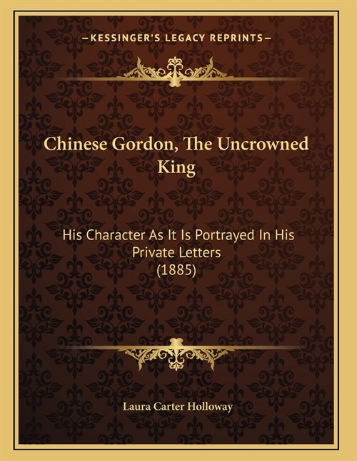 Chinese Gordon, The Uncrowned King: His Character As It Is Portrayed In His Private Letters (1885) (Paperback)