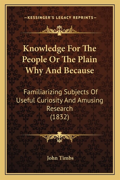 Knowledge For The People Or The Plain Why And Because: Familiarizing Subjects Of Useful Curiosity And Amusing Research (1832) (Paperback)