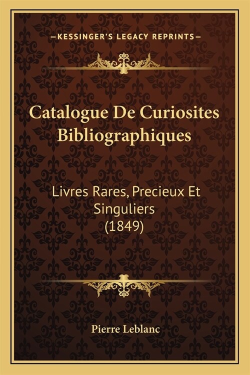 Catalogue De Curiosites Bibliographiques: Livres Rares, Precieux Et Singuliers (1849) (Paperback)