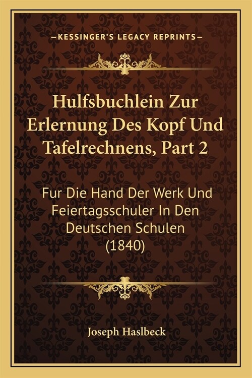 Hulfsbuchlein Zur Erlernung Des Kopf Und Tafelrechnens, Part 2: Fur Die Hand Der Werk Und Feiertagsschuler In Den Deutschen Schulen (1840) (Paperback)