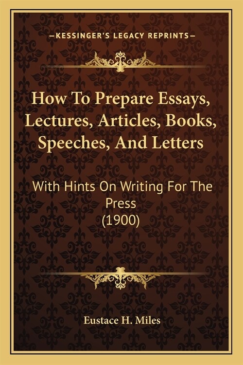 How To Prepare Essays, Lectures, Articles, Books, Speeches, And Letters: With Hints On Writing For The Press (1900) (Paperback)