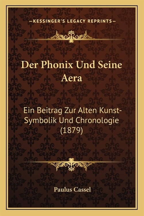 Der Phonix Und Seine Aera: Ein Beitrag Zur Alten Kunst-Symbolik Und Chronologie (1879) (Paperback)