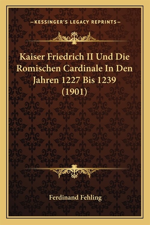 Kaiser Friedrich II Und Die Romischen Cardinale In Den Jahren 1227 Bis 1239 (1901) (Paperback)