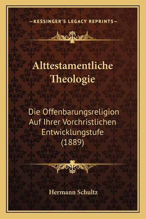 Alttestamentliche Theologie: Die Offenbarungsreligion Auf Ihrer Vorchristlichen Entwicklungstufe (1889) (Paperback)