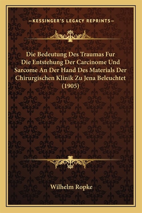 Die Bedeutung Des Traumas Fur Die Entstehung Der Carcinome Und Sarcome An Der Hand Des Materials Der Chirurgischen Klinik Zu Jena Beleuchtet (1905) (Paperback)