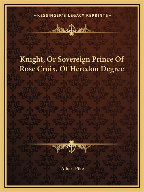 Knight, Or Sovereign Prince Of Rose Croix, Of Heredon Degree (Paperback)