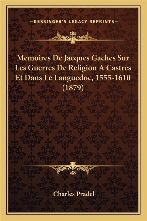 Memoires De Jacques Gaches Sur Les Guerres De Religion A Castres Et Dans Le Languedoc, 1555-1610 (1879) (Paperback)