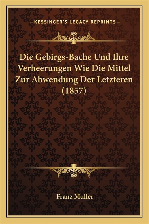 Die Gebirgs-Bache Und Ihre Verheerungen Wie Die Mittel Zur Abwendung Der Letzteren (1857) (Paperback)
