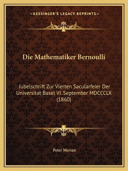 Die Mathematiker Bernoulli: Jubelschrift Zur Vierten Sacularfeier Der Universitat Basel VI. September MDCCCLX (1860) (Paperback)