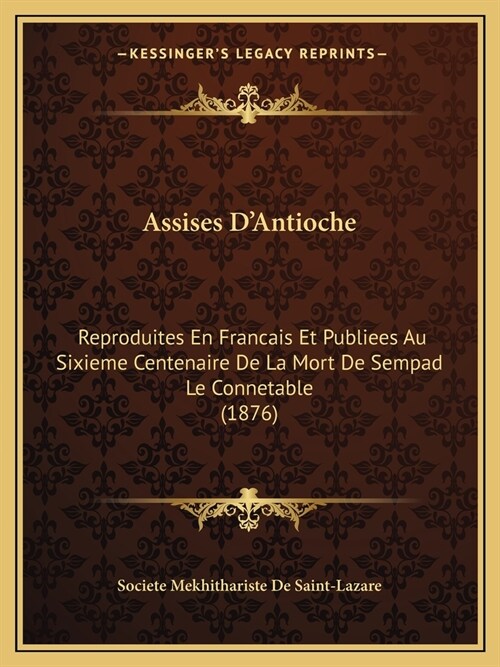 Assises DAntioche: Reproduites En Francais Et Publiees Au Sixieme Centenaire De La Mort De Sempad Le Connetable (1876) (Paperback)