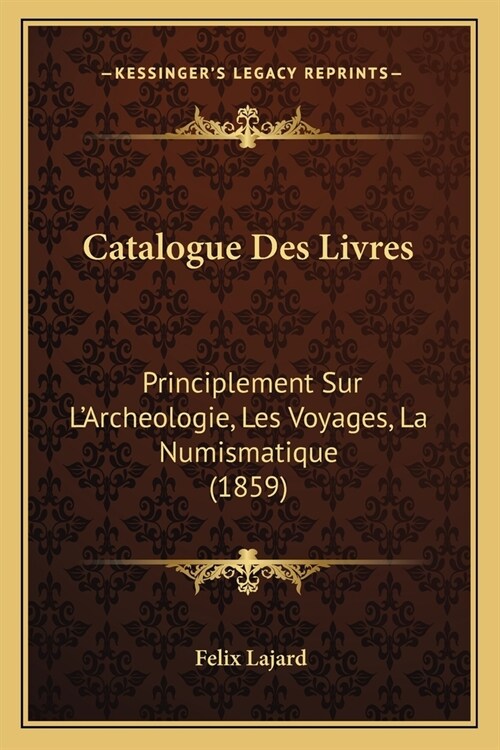 Catalogue Des Livres: Principlement Sur LArcheologie, Les Voyages, La Numismatique (1859) (Paperback)