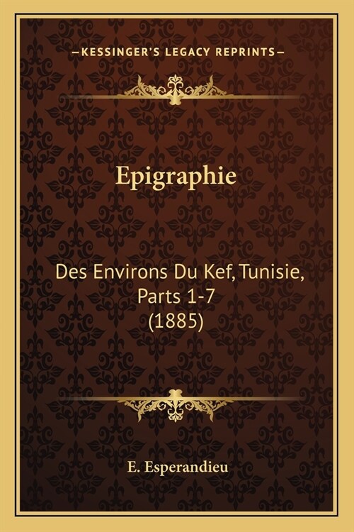 Epigraphie: Des Environs Du Kef, Tunisie, Parts 1-7 (1885) (Paperback)
