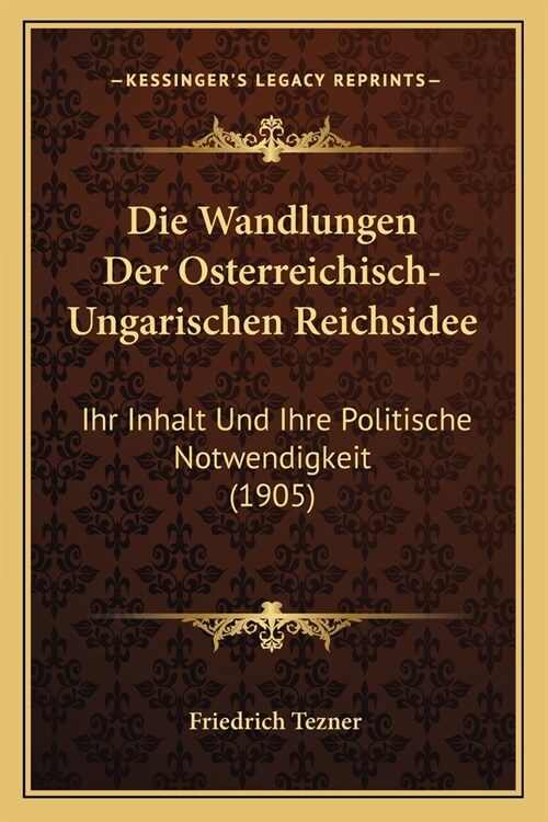 Die Wandlungen Der Osterreichisch-Ungarischen Reichsidee: Ihr Inhalt Und Ihre Politische Notwendigkeit (1905) (Paperback)