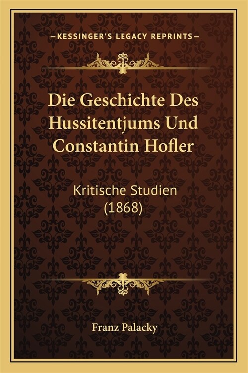Die Geschichte Des Hussitentjums Und Constantin Hofler: Kritische Studien (1868) (Paperback)