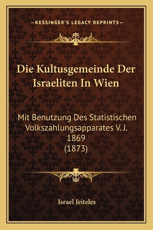 Die Kultusgemeinde Der Israeliten In Wien: Mit Benutzung Des Statistischen Volkszahlungsapparates V. J. 1869 (1873) (Paperback)