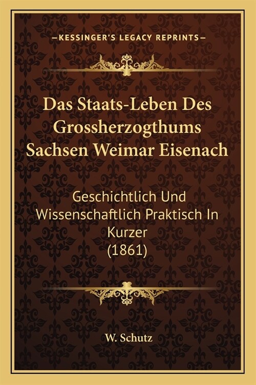 Das Staats-Leben Des Grossherzogthums Sachsen Weimar Eisenach: Geschichtlich Und Wissenschaftlich Praktisch In Kurzer (1861) (Paperback)