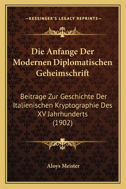 Die Anfange Der Modernen Diplomatischen Geheimschrift: Beitrage Zur Geschichte Der Italienischen Kryptographie Des XV Jahrhunderts (1902) (Paperback)