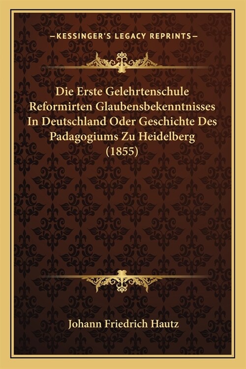 Die Erste Gelehrtenschule Reformirten Glaubensbekenntnisses In Deutschland Oder Geschichte Des Padagogiums Zu Heidelberg (1855) (Paperback)