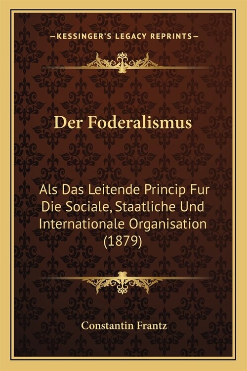 Der Foderalismus: Als Das Leitende Princip Fur Die Sociale, Staatliche Und Internationale Organisation (1879) (Paperback)