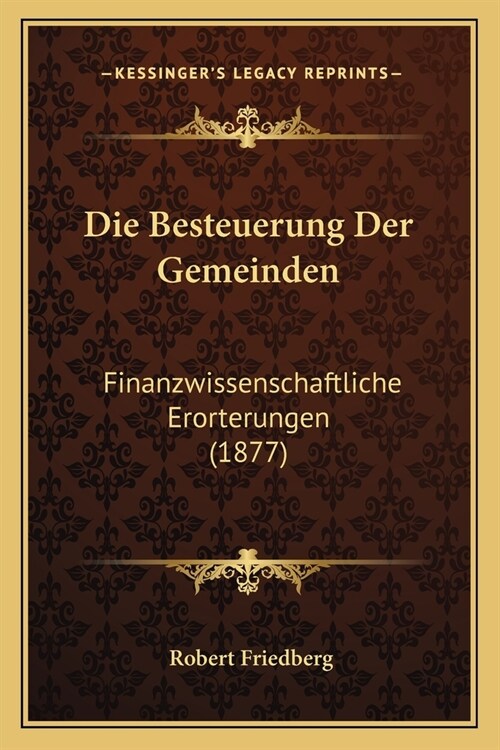 Die Besteuerung Der Gemeinden: Finanzwissenschaftliche Erorterungen (1877) (Paperback)