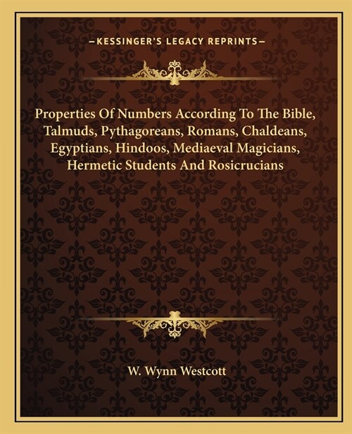 Properties Of Numbers According To The Bible, Talmuds, Pythagoreans, Romans, Chaldeans, Egyptians, Hindoos, Mediaeval Magicians, Hermetic Students And (Paperback)