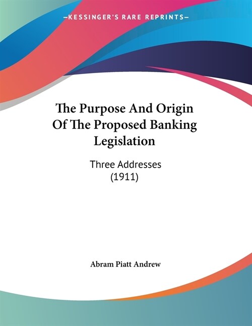 The Purpose And Origin Of The Proposed Banking Legislation: Three Addresses (1911) (Paperback)