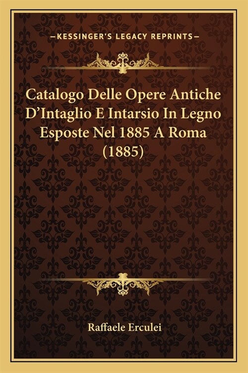Catalogo Delle Opere Antiche DIntaglio E Intarsio In Legno Esposte Nel 1885 A Roma (1885) (Paperback)