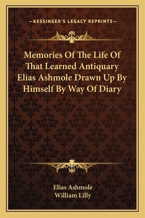 Memories Of The Life Of That Learned Antiquary Elias Ashmole Drawn Up By Himself By Way Of Diary (Paperback)