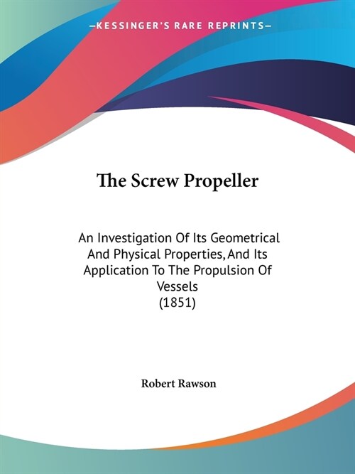 The Screw Propeller: An Investigation Of Its Geometrical And Physical Properties, And Its Application To The Propulsion Of Vessels (1851) (Paperback)