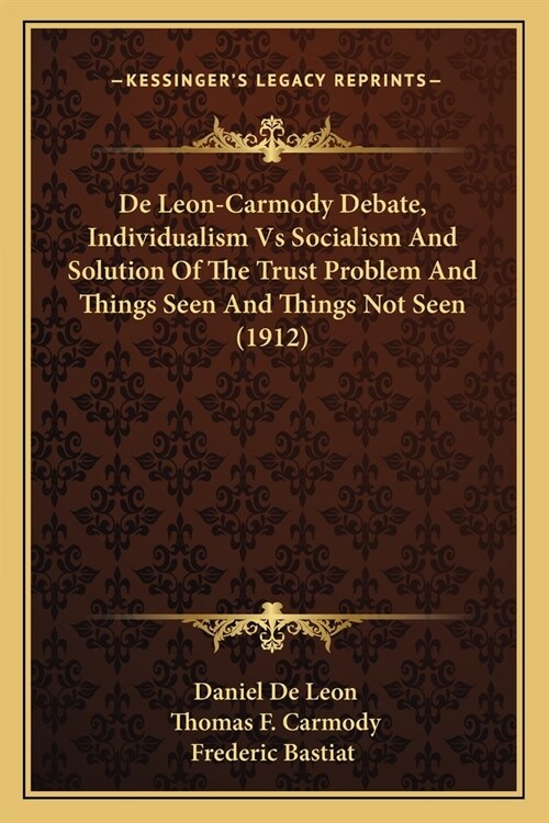 De Leon-Carmody Debate, Individualism Vs Socialism And Solution Of The Trust Problem And Things Seen And Things Not Seen (1912) (Paperback)