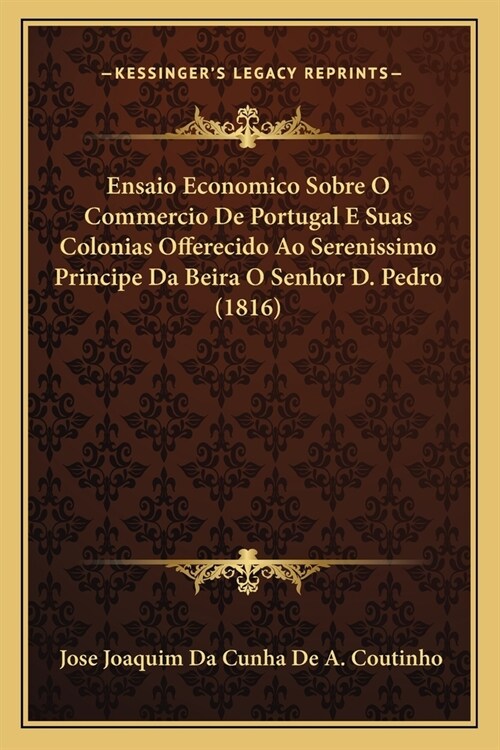 Ensaio Economico Sobre O Commercio De Portugal E Suas Colonias Offerecido Ao Serenissimo Principe Da Beira O Senhor D. Pedro (1816) (Paperback)