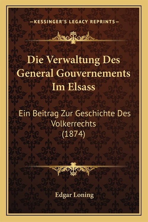 Die Verwaltung Des General Gouvernements Im Elsass: Ein Beitrag Zur Geschichte Des Volkerrechts (1874) (Paperback)