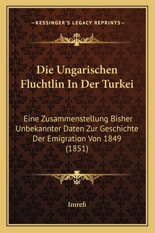 Die Ungarischen Fluchtlin In Der Turkei: Eine Zusammenstellung Bisher Unbekannter Daten Zur Geschichte Der Emigration Von 1849 (1851) (Paperback)