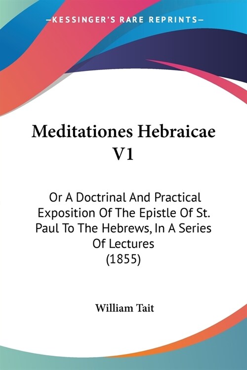 Meditationes Hebraicae V1: Or A Doctrinal And Practical Exposition Of The Epistle Of St. Paul To The Hebrews, In A Series Of Lectures (1855) (Paperback)