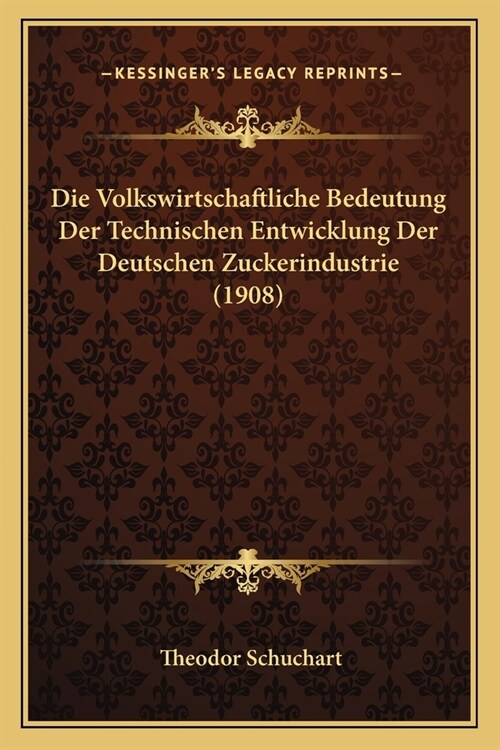 Die Volkswirtschaftliche Bedeutung Der Technischen Entwicklung Der Deutschen Zuckerindustrie (1908) (Paperback)