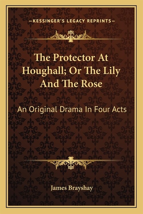 The Protector At Houghall; Or The Lily And The Rose: An Original Drama In Four Acts (Paperback)