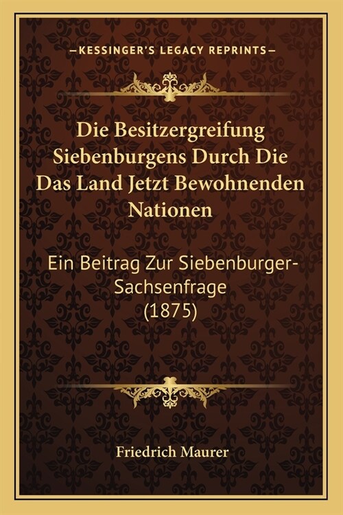 Die Besitzergreifung Siebenburgens Durch Die Das Land Jetzt Bewohnenden Nationen: Ein Beitrag Zur Siebenburger-Sachsenfrage (1875) (Paperback)