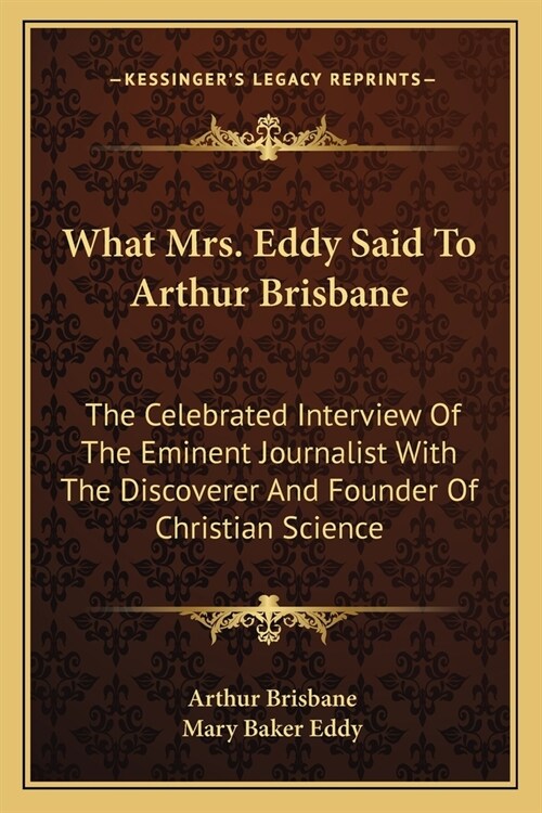 What Mrs. Eddy Said To Arthur Brisbane: The Celebrated Interview Of The Eminent Journalist With The Discoverer And Founder Of Christian Science (Paperback)