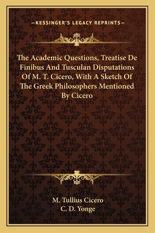 The Academic Questions, Treatise De Finibus And Tusculan Disputations Of M. T. Cicero, With A Sketch Of The Greek Philosophers Mentioned By Cicero (Paperback)