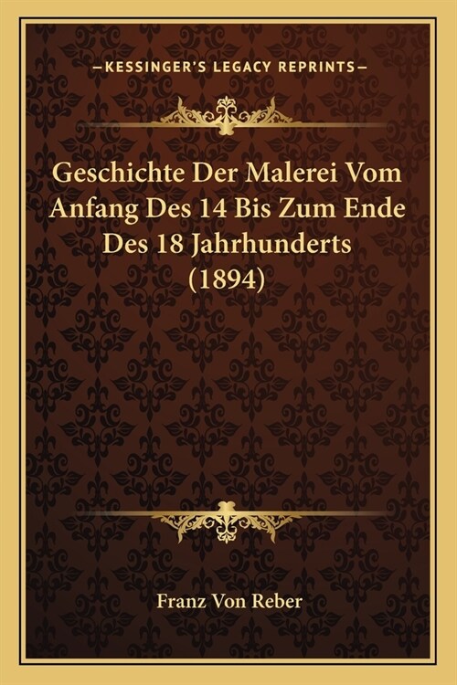 Geschichte Der Malerei Vom Anfang Des 14 Bis Zum Ende Des 18 Jahrhunderts (1894) (Paperback)
