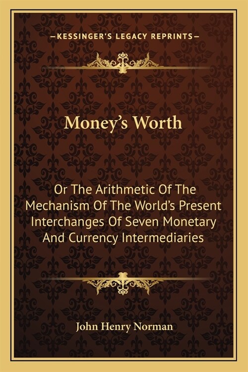 Moneys Worth: Or The Arithmetic Of The Mechanism Of The Worlds Present Interchanges Of Seven Monetary And Currency Intermediaries (Paperback)