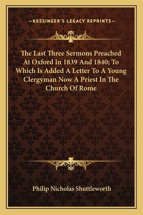 The Last Three Sermons Preached At Oxford In 1839 And 1840; To Which Is Added A Letter To A Young Clergyman Now A Priest In The Church Of Rome (Paperback)