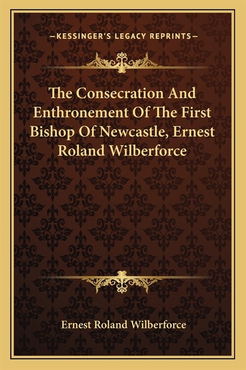 The Consecration And Enthronement Of The First Bishop Of Newcastle, Ernest Roland Wilberforce (Paperback)