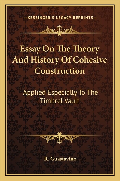 Essay On The Theory And History Of Cohesive Construction: Applied Especially To The Timbrel Vault (Paperback)