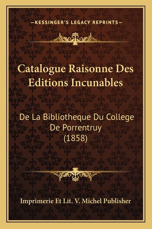 Catalogue Raisonne Des Editions Incunables: De La Bibliotheque Du College De Porrentruy (1858) (Paperback)