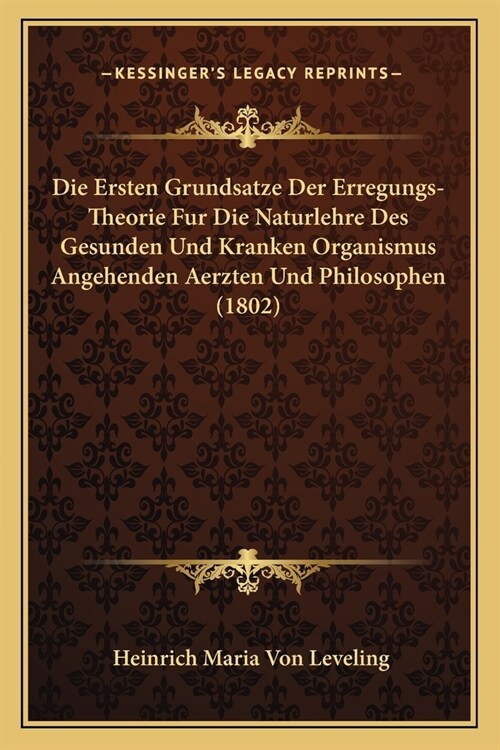 Die Ersten Grundsatze Der Erregungs-Theorie Fur Die Naturlehre Des Gesunden Und Kranken Organismus Angehenden Aerzten Und Philosophen (1802) (Paperback)