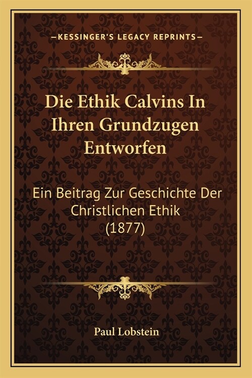 Die Ethik Calvins In Ihren Grundzugen Entworfen: Ein Beitrag Zur Geschichte Der Christlichen Ethik (1877) (Paperback)