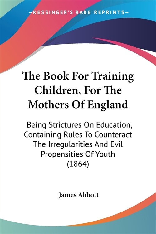 The Book For Training Children, For The Mothers Of England: Being Strictures On Education, Containing Rules To Counteract The Irregularities And Evil (Paperback)