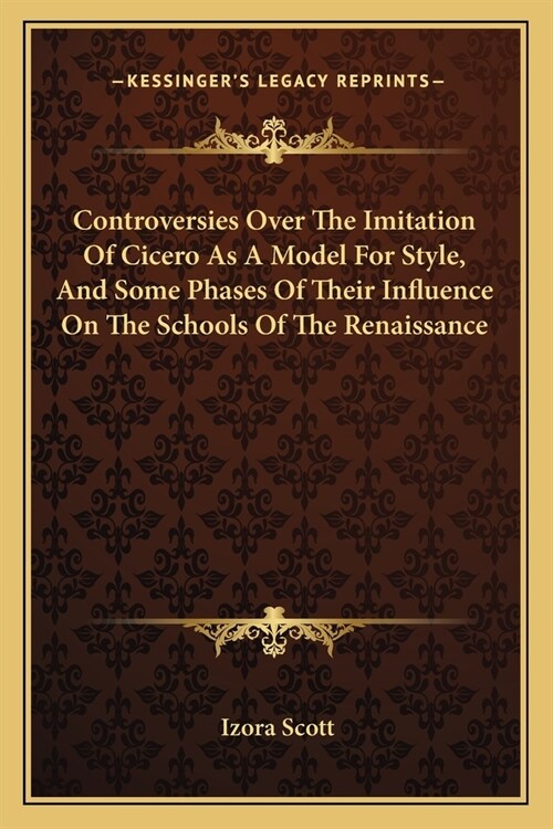 Controversies Over The Imitation Of Cicero As A Model For Style, And Some Phases Of Their Influence On The Schools Of The Renaissance (Paperback)