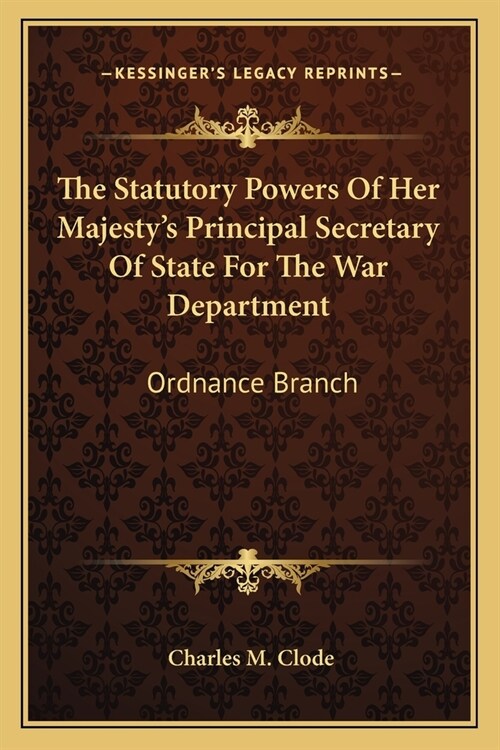 The Statutory Powers Of Her Majestys Principal Secretary Of State For The War Department: Ordnance Branch (Paperback)